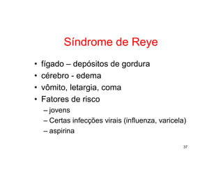 Síndrome de Reye
•   fígado – depósitos de gordura
•   cérebro - edema
•   vômito, letargia, coma
•   Fatores de risco
    – jovens
    – Certas infecções virais (influenza, varicela)
    – aspirina

                                                  37
 