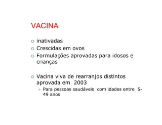 VACINA
 inativadas
 Crescidas em ovos
 Formulações aprovadas para idosos e
 crianças

 Vacina viva de rearranjos distintos
 aprovada em 2003
   Para pessoas saudáveis com idades entre 5-
   49 anos
 