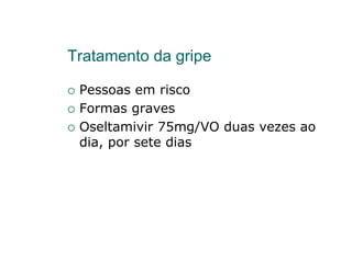 Tratamento da gripe

 Pessoas em risco
 Formas graves
 Oseltamivir 75mg/VO duas vezes ao
 dia, por sete dias
 