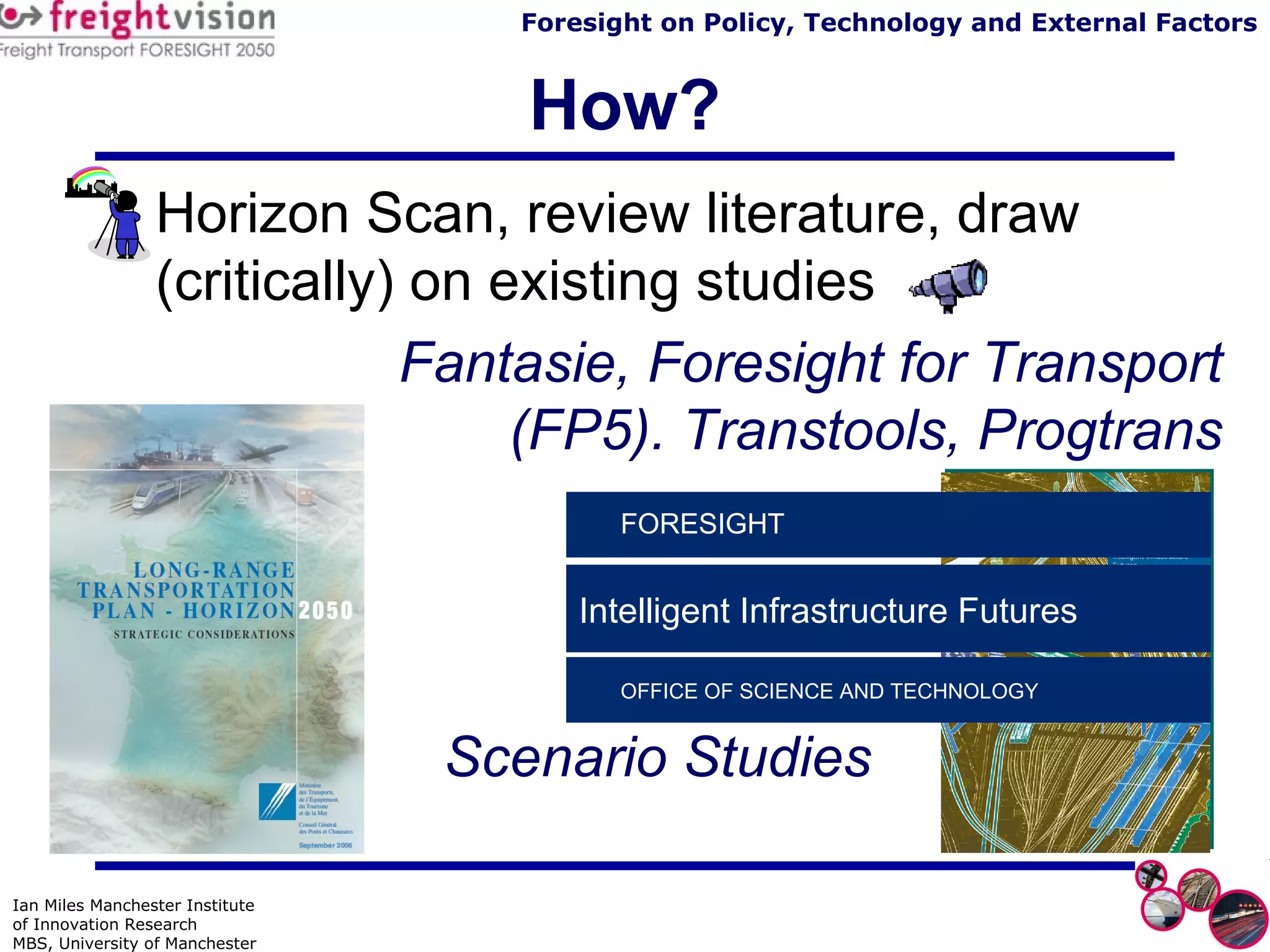 How? Horizon Scan, review literature, draw (critically) on existing studies Fantasie, Foresight for Transport (FP5). Transtools, Progtrans Scenario Studies   Intelligent Infrastructure Futures OFFICE OF SCIENCE AND TECHNOLOGY  FORESIGHT   