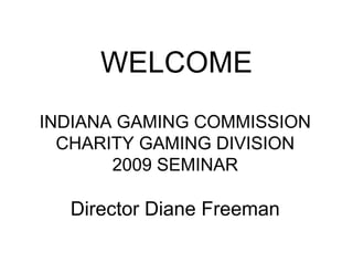 WELCOME
INDIANA GAMING COMMISSION
  CHARITY GAMING DIVISION
       2009 SEMINAR

  Director Diane Freeman
 