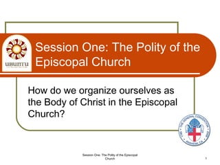 Session One: The Polity of the
Episcopal Church
How do we organize ourselves as
the Body of Christ in the Episcopal
Church?
Session One: The Polity of the Episcopal
Church 1
 