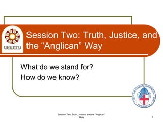 Session Two: Truth, Justice, and
the “Anglican” Way
What do we stand for?
How do we know?
Session Two: Truth, Justice, and the "Anglican"
Way 1
 
