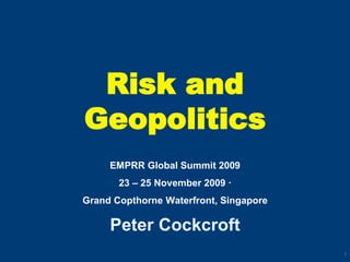 1
Risk and
Geopolitics
EMPRR Global Summit 2009
23 – 25 November 2009 ∙
Grand Copthorne Waterfront, Singapore
Peter Cockcroft
 