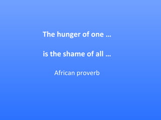 The hunger of one … is the shame of all … African proverb 