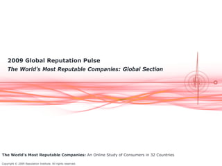 2009 Global Reputation Pulse
    The World’s Most Reputable Companies: Global Section




The World’s Most Reputable Companies: An Online Study of Consumers in 32 Countries

Copyright © 2009 Reputation Institute. All rights reserved.
 