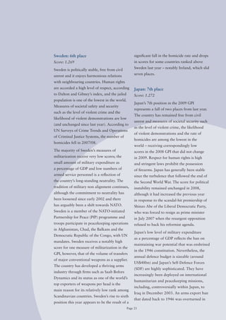 Sweden: 6th place                                    significant fall in the homicide rate and drops
Score: 1.269                                         in scores for some countries ranked above
                                                     Sweden last year – notably Ireland, which slid
Sweden is politically stable, free from civil
                                                     seven places.
unrest and it enjoys harmonious relations
with neighbouring countries. Human rights
are accorded a high level of respect, according      Japan: 7th place
to Dalton and Gibney’s index, and the jailed         Score: 1.272
population is one of the lowest in the world.
                                                     Japan’s 7th position in the 2009 GPI
Measures of societal safety and security
                                                     represents a fall of two places from last year.
such as the level of violent crime and the
                                                     The country has remained free from civil
likelihood of violent demonstrations are low
                                                     unrest and measures of societal security such
(and unchanged since last year). According to
                                                     as the level of violent crime, the likelihood
UN Surveys of Crime Trends and operations
                                                     of violent demonstrations and the rate of
of Criminal Justice Systems, the number of
                                                     homicides are among the lowest in the
homicides	fell	in	2007/08.
                                                     world – receiving correspondingly low
The majority of Sweden’s measures of                 scores in the 2008 GPI that did not change
militarization receive very low scores; the          in 2009. Respect for human rights is high
small amount of military expenditure as              and stringent laws prohibit the possession
a percentage of GDP and low numbers of               of firearms. Japan has generally been stable
armed service personnel is a reflection of           since the turbulence that followed the end of
the country’s long-standing neutrality. The          the Second World War. The score for political
tradition of military non alignment continues,       instability remained unchanged in 2008,
although the commitment to neutrality has            although it had increased the previous year
been loosened since early 2002 and there             in response to the scandal-hit premiership of
has arguably been a shift towards NATo.              Shinzo Abe of the Liberal Democratic Party,
Sweden is a member of the NATo-initiated             who was forced to resign as prime minister
Partnership for Peace (PfP) programme and            in July 2007 when the resurgent opposition
troops participate in peacekeeping operations        refused to back his reformist agenda.
in Afghanistan, Chad, the Balkans and the
                                                     Japan’s low level of military expenditure
Democratic Republic of the Congo, with UN
                                                     as a percentage of GDP reflects the ban on
mandates. Sweden receives a notably high
                                                     maintaining war potential that was enshrined
score for one measure of militarization in the
                                                     in the 1946 constitution. Nevertheless, the
GPI, however, that of the volume of transfers
                                                     annual defence budget is sizeable (around
of major conventional weapons as a supplier.
                                                     US$48bn) and Japan’s Self-Defence Forces
The country has developed a thriving arms
                                                     (SDF) are highly sophisticated. They have
industry through firms such as Saab Bofors
                                                     increasingly been deployed on international
Dynamics and its status as one of the world’s
                                                     humanitarian and peacekeeping missions,
top exporters of weapons per head is the
                                                     including, controversially within Japan, to
main reason for its relatively low rank among
                                                     Iraq in December 2003. An arms export ban
Scandinavian countries. Sweden’s rise to sixth
                                                     that dated back to 1946 was overturned in
position this year appears to be the result of a
                                                Page 21
 