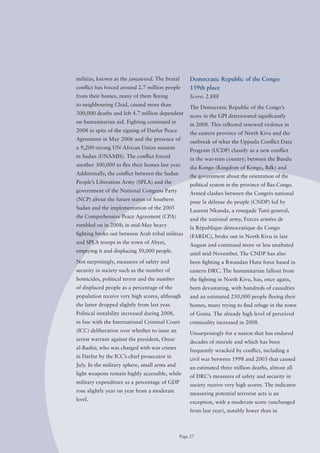 militias, known as the janjaweed. The brutal        Democratic Republic of the Congo:
conflict has forced around 2.7 million people       139th place
from their homes, many of them fleeing              Score: 2.888
to neighbouring Chad, caused more than
                                                    The Democratic Republic of the Congo’s
300,000 deaths and left 4.7 million dependent
                                                    score in the GPI deteriorated significantly
on humanitarian aid. Fighting continued in
                                                    in 2008. This reflected renewed violence in
2008 in spite of the signing of Darfur Peace
                                                    the eastern province of North Kivu and the
Agreement in May 2006 and the presence of
                                                    outbreak of what the Uppsala Conflict Data
a 9,200-strong UN-African Union mission
                                                    Program (UCDP) classify as a new conflict
in Sudan (UNAMIS). The conflict forced
                                                    in the war-torn country; between the Bundu
another 300,000 to flee their homes last year.
                                                    dia Kongo (Kingdom of Kongo, Bdk) and
Additionally, the conflict between the Sudan
                                                    the government about the orientation of the
People’s Liberation Army (SPLA) and the
                                                    political system in the province of Bas-Congo.
government of the National Congress Party
                                                    Armed clashes between the Congrès national
(NCP) about the future status of Southern
                                                    pour la défense du peuple (CNDP) led by
Sudan and the implementation of the 2005
                                                    Laurent Nkunda, a renegade Tutsi general,
the Comprehensive Peace Agreement (CPA)
                                                    and the national army, Forces armées de
rumbled on in 2008; in mid-May heavy
                                                    la République démocratique du Congo
fighting broke out between Arab tribal militias
                                                    (FARDC), broke out in North Kivu in late
and SPLA troops in the town of Abyei,
                                                    August and continued more or less unabated
emptying it and displacing 50,000 people.
                                                    until mid-November. The CNDP has also
Not surprisingly, measures of safety and            been fighting a Rwandan Hutu force based in
security in society such as the number of           eastern DRC. The humanitarian fallout from
homicides, political terror and the number          the fighting in North Kivu, has, once again,
of displaced people as a percentage of the          been devastating, with hundreds of casualties
population receive very high scores, although       and an estimated 250,000 people fleeing their
the latter dropped slightly from last year.         homes, many trying to find refuge in the town
Political instability increased during 2008,        of Goma. The already high level of perceived
in line with the International Criminal Court       criminality increased in 2008.
(ICC) deliberation over whether to issue an
                                                    Unsurprisingly for a nation that has endured
arrest warrant against the president, omar
                                                    decades of misrule and which has been
al-Bashir, who was charged with war crimes
                                                    frequently wracked by conflict, including a
in Darfur by the ICC’s chief prosecutor in
                                                    civil war between 1998 and 2003 that caused
July. In the military sphere, small arms and
                                                    an estimated three million deaths, almost all
light weapons remain highly accessible, while
                                                    of DRC’s measures of safety and security in
military expenditure as a percentage of GDP
                                                    society receive very high scores. The indicator
rose slightly year on year from a moderate
                                                    measuring potential terrorist acts is an
level.
                                                    exception, with a moderate score (unchanged
                                                    from last year), notably lower than in



                                               Page 27
 