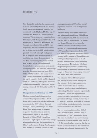 HIGHLIGHTS




New Zealand is ranked as the country most            encompassing almost 99% of the world’s
at peace, followed by Denmark and Norway.            population and over 87% of the planet’s
Small, stable and democratic countries are           land mass.
consistently ranked highest; 14 of the top 20        A further change involved the removal of
countries are Western or Central European            two indicators featured in the Global Peace
countries. This is, however, a reduction from        Indexes of 2007 and 2008: the measures of
16 last year, with Hungary and Slovakia both         UN and non-UN deployments. The former
slipping out of the top 20, while Qatar and          was dropped because it was generally
Australia moved up to 16th and 19th place            felt that it was not a sufficiently accurate
respectively. All five Scandinavian countries        measure of a commitment from countries
are in the top ten of the GPI. Island nations        to UN peacekeeping missions. In the 2009
generally fare well, although Madagascar             GPI the UN deployments indicator has been
fell by 30 places amid mounting political            replaced with a measure of financial support
instability and violent demonstrations. For          to UN peacekeeping missions as all UN
the third year running, the country ranked           member states share the cost of mounting
least at peace is Iraq. Afghanistan and              these operations. The indicator calculates
Somalia follow – countries that are in a state       the percentage of countries’ “outstanding
of ongoing conflict and upheaval. The average        contributions versus annual assessment to the
score for the nations surveyed in the 2009           budget of the current peacekeeping missions”
GPI is 1.964 (based on a 1-5 scale). There is        (see Annex A for a full definition).
little variance between the overall scores of
                                                     The indicator of Non-UN deployments
the top 20 countries (1.202 for New Zealand
                                                     was initially included on the assumption
and 1.481 for Chile), although the 20 lowest
                                                     that a country deploying troops overseas
ranked countries exhibit a far greater spread,
                                                     cannot be considered free of violence.
varying between 2.485 (Sri Lanka) and 3.341
                                                     However, members of the panel of experts
(Iraq).
                                                     acknowledged that the indicator is potentially
Changes to the methodology for 2009                  ambiguous - should the deployment of
The international panel of experts that              troops overseas, whose mission is to prevent
oversees the compilation of the Global               genocide in a foreign country, be recorded as
Peace Index chose to include five additional         a “negative” indicator in the GPI? In order to
countries in the 2009 edition: Burundi,              avoid making such judgements, the consensus
Georgia, Guyana, Montenegro and Nepal.               view was to remove the indicator.
Hong Kong was dropped in response                    The two previous editions of the Global
to queries about its status as a special             Peace Index have been compiled using a
administrative region of the People’s                combination of “raw” quantitative scores
Republic of China. While Hong Kong                   that were “normalized” and scores (mainly
maintains a high degree of autonomy, foreign         qualitative) that were banded using a scale of
affairs and defence are the responsibility of        1-5. The compilers have observed that the use
China’s authorities in Beijing. This brings the      of raw scores contributed to the volatility of
total number of countries covered to 144,            the index, so, following discussion with the

                                                 Page 3
 