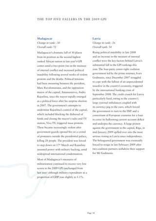 T H E T o P F I V E FA L L E R S I N T H E 2 0 0 9 G P I




Madagascar                                              Latvia
Change in rank: -30                                     Change in rank: -16
Overall rank: 72                                        Overall rank: 54

Madagascar’s dramatic fall of 30 places                 Rising political instability in late 2008
from its position as the second-highest                 and an increase in the measure of internal
ranked African nation in last year’s GPI                conflict were the key factors behind Latvia’s
comes amid a two-point rise in the measure              substantial fall in the GPI rankings this

of internal conflict and increased political            year. The four-party centre-right coalition

instability following several weeks of violent          government led by the prime minister, Ivars
                                                        Godmanis, since December 2007 struggled
protests and the deaths. Political tensions
                                                        to cope with the fallout of an unprecedented
had been mounting between the president,
                                                        nosedive in the country’s economy, triggered
Marc Ravalomanana, and the opposition
                                                        by the international banking crisis of
mayor of the capital, Antananarivo, Andry
                                                        September 2008. The credit crunch hit Latvia
Rajoelina, since the mayor rapidly emerged
                                                        particularly hard, owing to the country’s
as a political force after his surprise election
                                                        large external imbalances coupled with
in 2007. The government’s attempts to
                                                        its currency peg to the euro, which forced
undermine Rajoelina’s control of the capital,           the government to turn to the IMF and a
which included blocking the disbursal of                consortium of European countries for a loan
funds and closing the mayor’s radio and TV              to cover its ballooning current-account deficit
station, Viva TV, triggered mass protests.              and underpin the currency. A large protest
These became increasingly violent after                 against the government in the capital, Riga, in
government guards opened fire on a crowd                mid-January 2009 spilled over into the most
of protesters outside the presidential palace,          serious rioting in Latvia since independence.
killing 28 people. The president was forced             The beleaguered government was eventually
to step down on 17th March and Rajoelina                forced to resign in late February 2009 after
assumed power with military backing, amid               two coalition partners withdrew their support
widespread international condemnation.                  for Mr Godmanis.

Most of Madagascar’s measures of
militarization continued to receive very low
scores in the 2009 GPI (unchanged from
last year) although military expenditure as a
proportion of GDP rose slightly to 1.1%.




                                                   Page 34
 