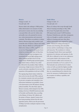 Mexico                                                     South Africa
Change in rank: -16                                        Change in rank: -15
Overall rank: 108                                          Overall rank: 123

Mexico’s slide in the rankings to 108th position           Waves of violence that swept through South
reflects deterioration in six measures of safety           Africa’s Gauteng townships in May 2008
and security in society since last year, including         left at least 42 people dead, more than
a one-point hike in the score for violent crime            200 injured and around 15,000 homeless.
and smaller rises in the potential for terrorist           Destitute Zimbabweans and other immigrants
acts, violent demonstrations and in perceived              (who are thought to number around one
criminality. This follows an escalation in violence        million in Gauteng and more than three
linked to Mexican drug cartels, notably in and             million nationwide) were targeted by violent
around the cities of Tijuana, Culiacan and Cuidad          mobs – blamed for taking advantage of
Juarez. Mexican officials say 6,290 people were            already scarce housing, jobs and public
killed in the violence in 2008, a significant year-        services and for contributing to rising crime
on-year rise. Drug gangsters and security forces           and insecurity. The escalation in violence
clashed on an almost daily basis. In May, three            has damaged South Africa’s post-apartheid
of Mexico’s top anti-crime investigators were              reputation for tolerance and openness. In the
assassinated and several high ranking security             GPI, this is reflected in rises in two indicators:
officers resigned and fled to the US. In late              a two-point climb in the measure of the
August almost 500,000 people protested against             level of internal conflict and an increase in
drug-related violence in Mexico City, which                perceived criminality (to 4 on a scale of 1-5).
was followed by the president, Felipe Calderón,            The homicide rate and the level of violent
announcing a budget increase of almost 40% in              crime are both accorded the highest possible
security and justice expenditure for next year. The        scores, unchanged from last year, although
proportion of the population in jail rose in 2008.         they are counterbalanced by relatively low

The ongoing drug-related violence (which has               scores for measures of militarization, with

been on the rise since the mid-1990s, catalyzed            the exception of military capability and

by a traumatic economic crisis and exacerbated             sophistication.

by pervasive corruption and criminality in law-
enforcement institutions) was probably a factor
in the deterioration in the GPI indicator charting
political instability. The other likely culprit is
Mexico’s economy, which slumped in late 2008,
leading to the loss of 386,000 formal-sector jobs
in November and December alone, according
to the Ministry of Labour. Mr Calderón and
his minister of finance, Agustín Carstens, have
been facing mounting criticism from the main
opposition parties, which accuse the government
of failing to provide an adequate response to rising
unemployment.
                                                      Page 35
 