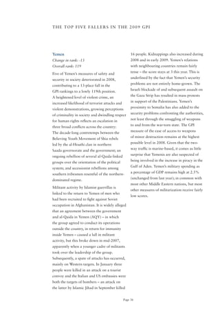 T H E T o P F I V E FA L L E R S I N T H E 2 0 0 9 G P I




Yemen                                                16 people. Kidnappings also increased during
Change in rank: -13                                  2008 and in early 2009. Yemen’s relations
Overall rank: 119                                    with neighbouring countries remain fairly
                                                     tense – the score stays at 3 this year. This is
Five of Yemen’s measures of safety and
                                                     underlined by the fact that Yemen’s security
security in society deteriorated in 2008,
                                                     problems are not entirely home-grown. The
contributing to a 13-place fall in the
                                                     Israeli blockade of and subsequent assault on
GPI rankings to a lowly 119th position.
                                                     the Gaza Strip has resulted in mass protests
A heightened level of violent crime, an
                                                     in support of the Palestinians. Yemen’s
increased likelihood of terrorist attacks and
                                                     proximity to Somalia has also added to the
violent demonstrations, growing perceptions
                                                     security problems confronting the authorities,
of criminality in society and dwindling respect
                                                     not least through the smuggling of weapons
for human rights reflects an escalation in
                                                     to and from the war-torn state. The GPI
three broad conflicts across the country:
                                                     measure of the ease of access to weapons
The decade-long contretemps between the
                                                     of minor destruction remains at the highest
Believing Youth Movement of Shia rebels
                                                     possible level in 2008. Given that the two-
led by the al-Houthi clan in northern
                                                     way traffic is marine-based, it comes as little
Saada governorate and the government; an
                                                     surprise that Yemenis are also suspected of
ongoing rebellion of several al-Qaida-linked
                                                     being involved in the increase in piracy in the
groups over the orientation of the political
                                                     Gulf of Aden. Yemen’s military spending as
system; and secessionist rebellions among
                                                     a percentage of GDP remains high at 2.5%
southern tribesmen resentful of the northern-
                                                     (unchanged from last year); in common with
dominated regime.
                                                     most other Middle Eastern nations, but most
Militant activity by Islamist guerrillas is
                                                     other measures of militarization receive fairly
linked to the return to Yemen of men who
                                                     low scores.
had been recruited to fight against Soviet
occupation in Afghanistan. It is widely alleged
that an agreement between the government
and al-Qaida in Yemen (AQY) – in which
the group agreed to conduct its operations
outside the country, in return for immunity
inside Yemen – caused a lull in militant
activity, but this broke down in mid-2007,
apparently when a younger cadre of militants
took over the leadership of the group.
Subsequently, a spate of attacks has occurred,
mainly on Western targets. In January three
people were killed in an attack on a tourist
convoy and the Italian and US embassies were
both the targets of bombers – an attack on
the latter by Islamic Jihad in September killed


                                                Page 36
 