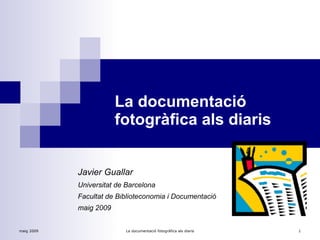 La documentació fotogràfica als diaris Javier Guallar   Universitat de Barcelona Facultat de Biblioteconomia i Documentació maig 2009 