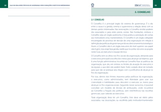 32   Guia das Melhores Práticas de Governança para Fundações e Institutos Empresariais                                                                                33



                                                                                                                                             3. CONSELHO


                                                                                         3.1 Conselho
                                                                                         O Conselho é o principal órgão do sistema de governança. É o elo
                                                                                         entre a causa e a gestão, orienta e supervisiona a relação desta com as
                                                                                         demais partes interessadas. Nas associações, o Conselho recebe poderes
                                                                                         dos associados e para estes presta contas. Nas fundações, embora o
                                                                                         Conselho seja um órgão autônomo, é boa prática a prestação de contas
                                                                                         aos instituidores e/ou mantenedores. O Conselho é um órgão colegiado
                                                                                         encarregado do processo de decisão de uma organização em relação à
                                                                                         definição das políticas de governança e do seu direcionamento estratégico.
                                                                                         Assim, o Conselho não é um órgão executivo de nível superior; seu papel
                                                                                         não é gerir, mas exigir boa gestão, tarefa que incumbe, tal como se propõe
                                                                                         neste Guia, ao executivo e equipe técnica.
                                                                                         O Conselho tem os olhos nos fins sociais da organização, deixando para
                                                                                         o executivo principal a escolha dos meios para alcançar tal objetivo, que
                                                                                         é uma função administrativa. Incumbe ao Conselho fixar as políticas da
                                                                                         organização, que são, em síntese, os limites de atuação do executivo e
                                                                                         da equipe, o que eles não podem fazer. Todo cuidado deve ser tomado
                                                                                         para que não se pratique atos ilegais com a justificativa de alcançar os
                                                                                         fins da organização.
                                                                                         Por isso, dentro dos limites impostos pelas políticas da organização,
                                                                                         o executivo, como administrador, tem liberdade para usar sua
                                                                                         criatividade e habilidades para descobrir e executar os meios para
                                                                                         alcançar os fins organizacionais. Seguindo nesse raciocínio, é possível
                                                                                         conceber um modelo de divisão de atribuições, onde incumbirá
                                                                                         ao Conselho a fixação das políticas, sem interferência nas escolhas
                                                                                         gerenciais, que caberão ao executivo.
                                                                                         Toda organização deve ter um Conselho. Este deve ser eleito pelos
                                                                                         associados, nas associações, ou escolhido pelo instituidor/mantenedor
 