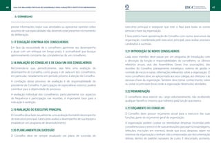 46     Guia das Melhores Práticas de Governança para Fundações e Institutos Empresariais                                                                                47


        3. CONSELHO


     prestar informações, expor suas atividades ou apresentar opiniões sobre               executivo principal e assegurar que este o faça para todas as outras
     assuntos de sua especialidade, não devendo estar presentes no momento                 pessoas-chave da organização.
     da deliberação.
                                                                                           É boa prática haver aproximação do Conselho com outros executivos da
                                                                                           organização, coordenada pelo executivo principal, para avaliar possíveis
     3.17 Educação contínua dos conselheiros
                                                                                           candidatos à sucessão.
     Em face da necessidade de o conselheiro aprimorar seu desempenho
     e atuar com um enfoque em longo prazo, é aconselhável que busque                      3.21 Introdução de novos conselheiros
     aprimoramento constante das competências de um conselheiro.
                                                                                           Cada novo membro deve passar por um programa de introdução, com
                                                                                           a descrição da função e responsabilidades do conselheiro, os últimos
     3.18 Avaliação do Conselho e de cada um dos conselheiros
                                                                                           relatórios anuais, atas das Assembleias Gerais (nas associações), das
     Recomenda-se que, periodicamente, seja feita uma avaliação do                         reuniões do Conselho, planejamento estratégico, sistema de gestão e
     desempenho do Conselho, como grupo, e de cada um dos conselheiros,                    controle de riscos e outras informações relevantes sobre a organização. O
     em particular, notadamente em período próximo à eleição do Conselho.                  novo conselheiro deve ser apresentado aos seus colegas, aos diretores e às
     A condução desse processo de avaliação é de responsabilidade do                       pessoas-chave da organização. Também deve tomar conhecimento sobre
     presidente do Conselho. A participação de especialistas externos poderá               ou visitar os principais locais onde a organização desenvolve atividades.
     contribuir para a objetividade do processo.
                                                                                           3.22 Remuneração
     A avaliação individual dos conselheiros, particularmente nos aspectos
                                                                                           O conselheiro deve exercer seu cargo voluntariamente, não recebendo
     de frequência e participação nas reuniões, é importante fator para a
                                                                                           qualquer benefício (mesmo que indireto) pela função que exerce.
     indicação à reeleição.

     3.19 Avaliação do executivo principal                                                 3.23 Orçamento do Conselho
                                                                                           O Conselho deve possuir orçamento anual para o exercício das suas
     O Conselho deve fazer, anualmente, uma avaliação formal do desempenho
                                                                                           funções, parte do orçamento geral da organização.
     do executivo principal. Cabe a este avaliar o desempenho de sua equipe e
     estabelecer um programa de desenvolvimento.                                           A organização poderá custear ou reembolsar despesas incorridas pelo
                                                                                           conselheiro para o exercício de suas atribuições (passagens, hospedagens,
     3.20 Planejamento da sucessão                                                         refeições, inscrições em eventos), desde que essas despesas sejam no
     O Conselho deve ter sempre atualizado um plano de sucessão do                         interesse da organização e tenham sido comprovadas por documentação
                                                                                           idônea, dentro de padrões razoáveis de custo. É descartado, portanto,
 
