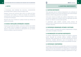 58    Guia das Melhores Práticas de Governança para Fundações e Institutos Empresariais                                                                                59


       4. GESTÃO                                                                                                        5. AUDITORIA INDEPENDENTE


     a remuneração anual individual dos executivos, compreendendo                         5.1 Auditoria Independente
     remuneração direta e indireta, inclusive encargos sociais.
                                                                                          Toda organização deve ter Auditoria Independente com a atribuição de
     Qualquer estrutura de incentivos deve incluir um sistema de freios                   assegurar, de acordo com as normas da profissão, que as demonstrações
     e contrapesos que indique os limites de atuação dos envolvidos,                      financeiras reflitam adequadamente sua realidade.
     evitando que uma mesma pessoa controle o processo decisório e a
                                                                                          Como parte inerente do trabalho dos auditores independentes, inclui-
     sua respectiva fiscalização.
                                                                                          se a revisão e avaliação dos controles internos da organização, que deve
     Ninguém deve estar envolvido em qualquer decisão que abranja sua                     resultar num relatório circunstanciado específico.
     própria remuneração.
                                                                                          A organização pode também contratar outros serviços de
                                                                                          auditoria externa independente para informações não financeiras que
     4.10 Acesso a instalações, informações e arquivos
                                                                                          considere relevantes.
     O executivo principal deve facilitar o acesso dos membros do Conselho
     e do Conselho Fiscal às instalações da organização e às informações,                 5.2 Contratação, remuneração, retenção e destituição
     arquivos e documentos necessários ao desempenho de suas funções,
                                                                                          Cabe ao Conselho a contratação dos auditores independentes e a fixação
     inclusive às relativas a exercícios anteriores.
                                                                                          de seu plano de trabalho e honorários.

                                                                                          5.3 Recomendações dos auditores independentes
                                                                                          Os auditores independentes devem reportar ao Conselho os seguintes
                                                                                          pontos: discussão das principais políticas contábeis; deficiências
                                                                                          relevantes e falhas significativas nos controles e procedimentos internos;
                                                                                          tratamentos contábeis alternativos; casos de discordâncias com a
                                                                                          administração; avaliação de riscos e análise de possibilidade de fraudes.

                                                                                          5.4 Contratação e independência
                                                                                          Os auditores, em benefício de sua independência, devem ser contratados
                                                                                          pelo Conselho e por período predefinido, podendo ser recontratados após
                                                                                          avaliação formal e documentada de sua independência e desempenho,
                                                                                          observadas as normas profissionais, legislação e regulamentos em vigor.
 