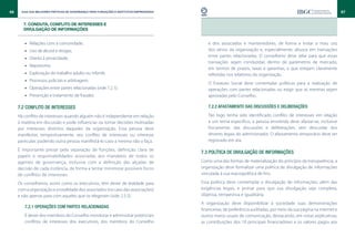 66     Guia das Melhores Práticas de Governança para Fundações e Institutos Empresariais                                                                                 67


        7. CONDUTA, CONFLITO DE INTERESSES E
        DIVULGAÇÃO DE INFORMAÇÕES


         •• Relações com a comunidade;                                                        e dos associados e mantenedores, de forma a evitar o mau uso
         •• Uso de álcool e drogas;                                                           dos ativos da organização e, especialmente, abusos em transações
                                                                                              entre partes relacionadas. O conselheiro deve zelar para que essas
         •• Direito à privacidade;
                                                                                              transações sejam conduzidas dentro de parâmetros de mercado,
         •• Nepotismo;
                                                                                              em termos de prazos, taxas e garantias, e que estejam claramente
         •• Exploração do trabalho adulto ou infantil;                                        refletidas nos relatórios da organização.
         •• Processos judiciais e arbitragem;
                                                                                              O Estatuto Social deve contemplar políticas para a realização de
         •• Operações entre partes relacionadas (vide 7.2.1);                                 operações com partes relacionadas ou exigir que as mesmas sejam
         •• Prevenção e tratamento de fraudes.                                                aprovadas pelo Conselho.

     7.2 Conflito de interesses                                                               7.2.2 Afastamento das discussões e deliberações

     Há conflito de interesses quando alguém não é independente em relação                    Tão logo tenha sido identificado conflito de interesses em relação
     à matéria em discussão e pode influenciar ou tomar decisões motivadas                    a um tema específico, a pessoa envolvida deve afastar-se, inclusive
     por interesses distintos daqueles da organização. Essa pessoa deve                       fisicamente, das discussões e deliberações, sem descuidar dos
     manifestar, tempestivamente, seu conflito de interesses ou interesse                     deveres legais do administrador. O afastamento temporário deve ser
     particular, podendo outra pessoa manifestá-lo caso a mesma não o faça.                   registrado em ata.

     É importante prezar pela separação de funções, definição clara de
                                                                                           7.3 Política de divulgação de informações
     papéis e responsabilidades associadas aos mandatos de todos os
     agentes de governança, inclusive com a definição das alçadas de                       Como uma das formas de materialização do princípio da transparência, a
     decisão de cada instância, de forma a tentar minimizar possíveis focos                organização deve formalizar uma política de divulgação de informações
     de conflitos de interesses.                                                           vinculada à sua macropolítica de fins.

     Os conselheiros, assim como os executivos, têm dever de lealdade para                 Essa política deve contemplar a divulgação de informações, além das
     com a organização e a totalidade dos associados (no caso das associações)             exigências legais, e primar para que sua divulgação seja completa,
     e não apenas para com aqueles que os elegeram (vide 2.5.5).                           objetiva, tempestiva e igualitária.
                                                                                           A organização deve disponibilizar à sociedade suas demonstrações
         7.2.1 Operações com partes relacionadas
                                                                                           financeiras, de preferência auditadas, por meio da sua página na internet e
         É dever dos membros do Conselho monitorar e administrar potenciais                outros meios usuais de comunicação, destacando, em notas explicativas,
         conflitos de interesses dos executivos, dos membros do Conselho                   as contribuições dos 10 principais financiadores e os valores pagos aos
 