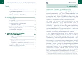 12   Guia das Melhores Práticas de Governança para Fundações e Institutos Empresariais                                                                                                                                                                                                    13


      Índice                                                                                                                                                                                                                                    APRESENTAÇÃO


                5.3 Recomendações dos auditores independentes ................................... 59                                                              Governança e autorregulação no terceiro setor
                5.4 Contratação e independência . ........................................................................ 59
                                                                                                                                                                  Apresentamos o primeiro guia de governança para fundações e institutos
                5.5 Serviços extra-auditoria ........................................................................................ 60                          empresariais publicado no Brasil. Fruto de uma parceria inédita entre
                5.6 Normas profissionais de independência ................................................... 60                                                  GIFE e IBGC, esse Guia contribuirá para promover as melhores práticas
                                                                                                                                                                  de governança entre os principais agentes do investimento social
     6.		 CONSELHO FISCAL .................................................................. 61
                                                                                                                                                                  privado do País, por meio de uma publicação que estabelece padrões de
                6.1 Conselho Fiscal .......................................................................................................... 61
                                                                                                                                                                  transparência, equidade, prestação de contas e responsabilidade.
                6.2 Composição ................................................................................................................. 62
                                                                                                                                                                  Este projeto – que acontece 15 anos após o nascimento das duas
                6.3 Agenda de trabalho ................................................................................................ 62
                                                                                                                                                                  organizações realizadoras – sinaliza dois importantes avanços da
                6.4 Relacionamento com os associados e/ou
                                                                                                                                                                  sociedade civil brasileira, ocorridos nesse período e intensificados nos
                     mantenedora / instituidora .............................................................................. 63
                                                                                                                                                                  últimos anos. O primeiro é o crescimento da sociedade civil organizada,
                6.5 Relacionamento com a Auditoria Independente ................................ 63
                                                                                                                                                                  que engajou empresas no papel tanto de financiadoras como de
                6.6 Remuneração do Conselho Fiscal .................................................................. 64
                                                                                                                                                                  realizadoras de investimento social privado, e o segundo é a importância,
                6.7 Orçamento do Conselho Fiscal ........................................................................ 64
                                                                                                                                                                  cada vez maior, que passou a ser dada às práticas de governança, como
                6.8 Pareceres do Conselho Fiscal ............................................................................ 64                                  importante instrumento de autorregulação em todos os setores.

     7.		 CONDUTA, CONFLITO DE INTERESSES E 	                                                                                                                     O marco regulatório das organizações sem-fins lucrativos no País é
          DIVULGAÇÃO DE INFORMAÇÕES ........................................... 65                                                                                complexo e diverso, sendo boa parte das leis construídas e desenhadas
                7.1 Código de conduta ................................................................................................. 65                        para um Brasil que vivia outra realidade, não democrática, onde à
                          7.1.1 Abrangência ................................................................................................................ 65   sociedade pouco restava que não financiar o assistencialismo. Com a
                7.2 Conflito de interesses . ........................................................................................... 66                       redemocratização, novas pautas floresceram, o terceiro setor cresceu,
                          7.2.1 Operações com partes relacionadas ........................................................... 66                                  profissionalizou-se e desenvolveu novas formas de se financiar (prestação
                          7.2.2 Afastamento das discussões e deliberações .......................................... 67
                                                                                                                                                                  de serviços, licenciamento, incentivos fiscais, convênios com o setor
                                                                                                                                                                  público, etc.). A Lei das OSCIP, em 1999, reconheceu essa nova realidade.
                7.3 Política de divulgação de informações ....................................................... 67
                                                                                                                                                                  Sua elaboração foi resultado da mais ampla e qualificada pesquisa
                7.4 Política sobre contribuições, doações e
                                                                                                                                                                  sobre o marco regulatório até hoje realizada e sua redação envolveu
                     uso de incentivos fiscais ..................................................................................... 68
                                                                                                                                                                  representantes da sociedade civil e do governo, organizados em um
                                                                                                                                                                  grupo de trabalho voluntário que viu na governança e na autorregulação,
                                                                                                                                                                  pontos fundamentais do novo ambiente regulatório (Szazi, 2005)1.

                                                                                                                                                                  1.  E Szazi, ‘Creating a Favorable Environment for Philanthropy and Civil Society: the case of Brazil’ in C Sanborn  
                                                                                                                                                                      and F Portocarrero, Philanthropy and Social Change in Latin America (Harvard University Press, Cambridge 2005)
 