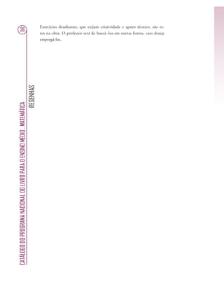 RESENHAS
CATÁLOGODOPROGRAMANACIONALDOLIVROPARAOENSINOMÉDIO.MATEMÁTICA
36
Exercícios desaﬁantes, que exijam criatividade e apuro técnico, são ra-
ros na obra. O professor terá de buscá~los em outras fontes, caso deseje
empregá-los.
 