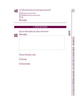 ANEXO
CATÁLOGODOPROGRAMANACIONALDOLIVROPARAOENSINOMÉDIO.MATEMÁTICA
87
SIM (Apresentar argumentos abaixo)
PARCIALMENTE (Apresentar argumentos abaixo)
NÃO
Observações:
(c) indicando fontes de informação adicionais?
C - OUTRAS OBSERVAÇÕES
Faça as observações que julgar necessárias:
Observações:
Parecer ﬁnal sobre a obra:
Excluída
Recomendada
49
50
 