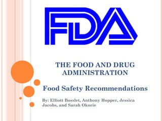 THE FOOD AND DRUG
       ADMINISTRATION

Food Safety Recommendations
By: Elliott Bosslet, Anthony Hopper, Jessica
Jacobs, and Sarah Okorie
 
