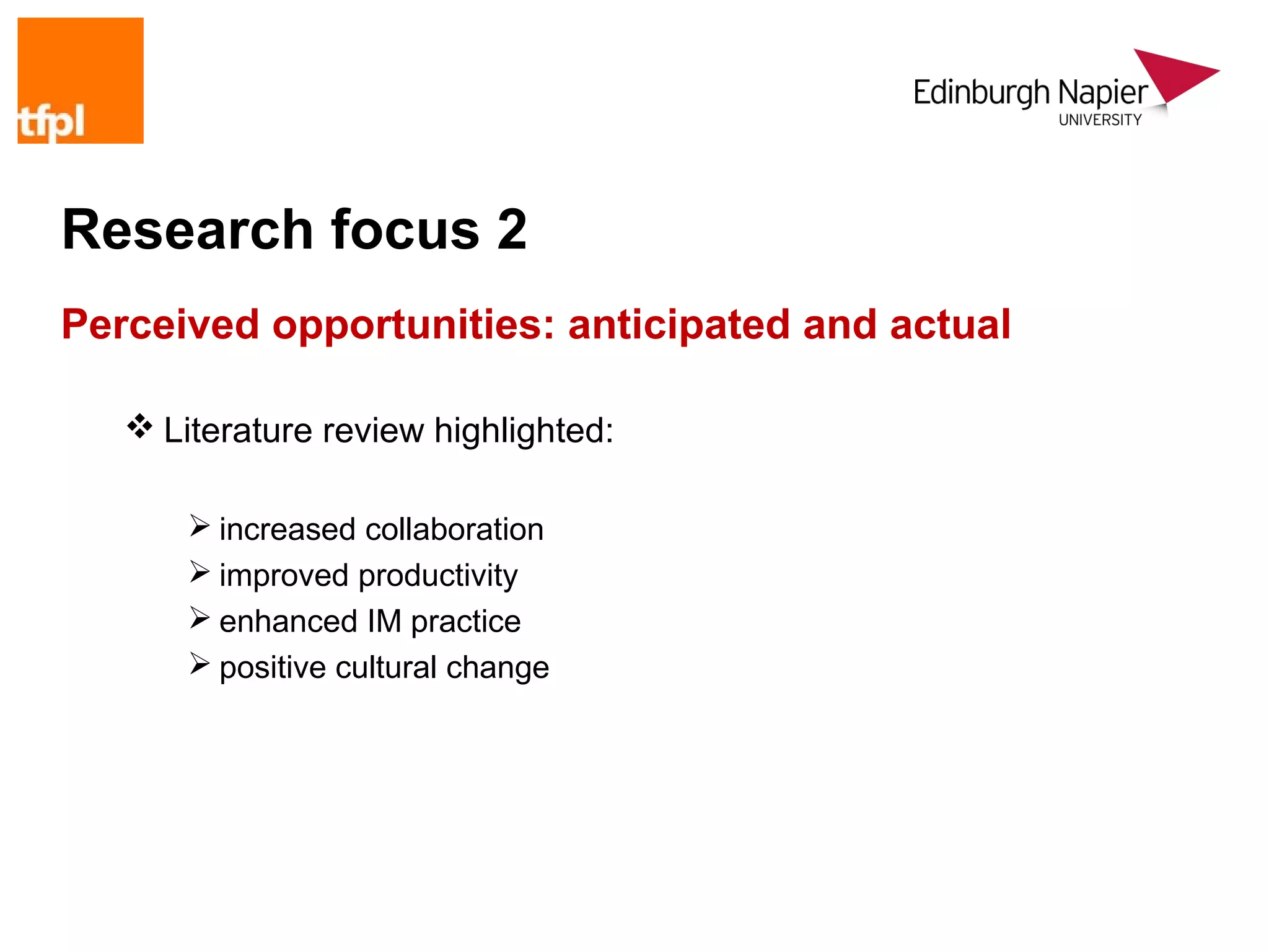Research focus 2
Perceived opportunities: anticipated and actual

    Literature review highlighted:

        increased collaboration
        improved productivity
        enhanced IM practice
        positive cultural change
 