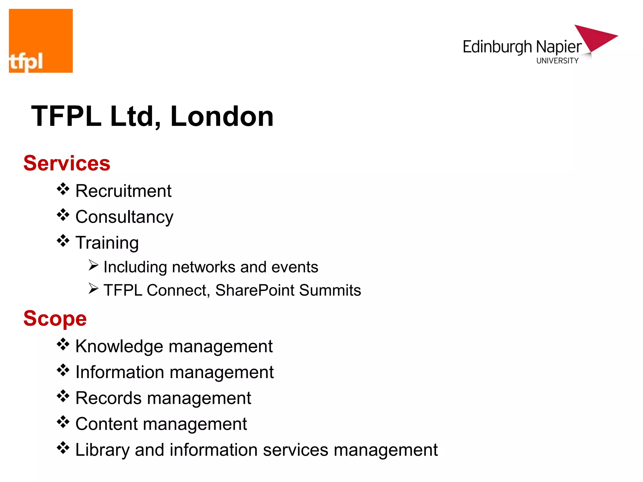 TFPL Ltd, London
Services
   Recruitment
   Consultancy
   Training
         Including networks and events
         TFPL Connect, SharePoint Summits
Scope
   Knowledge management
   Information management
   Records management
   Content management
   Library and information services management
 