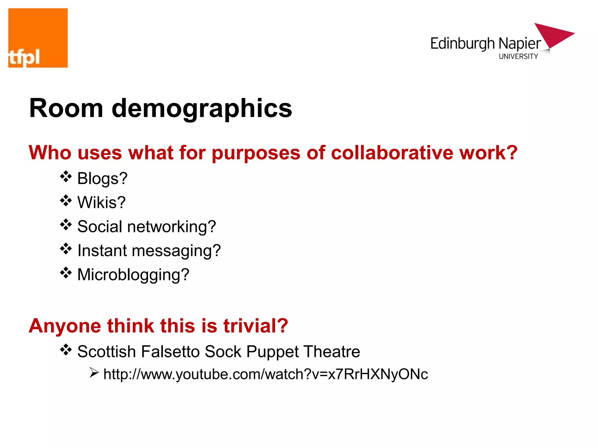 Room demographics
Who uses what for purposes of collaborative work?
    Blogs?
    Wikis?
    Social networking?
    Instant messaging?
    Microblogging?


Anyone think this is trivial?
    Scottish Falsetto Sock Puppet Theatre
       http://www.youtube.com/watch?v=x7RrHXNyONc
 