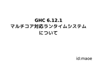 GHC 6.12.1
マルチコア対応ランタイムシステム
      について




             id:maoe
 