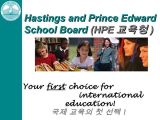 Hastings and Prince Edward
School Board (HPE 교육청 )

Your first choice for
international
education!
국제 교육의 첫 선택 !

 