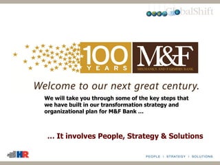 We will take you through some of the key steps that
we have built in our transformation strategy and
organizational plan for M&F Bank …
… It involves People, Strategy & Solutions
 