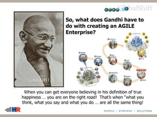 So, what does Gandhi have to
do with creating an AGILE
Enterprise?
When you can get everyone believing in his definition of true
happiness … you are on the right road! That’s when “what you
think, what you say and what you do … are all the same thing!
 