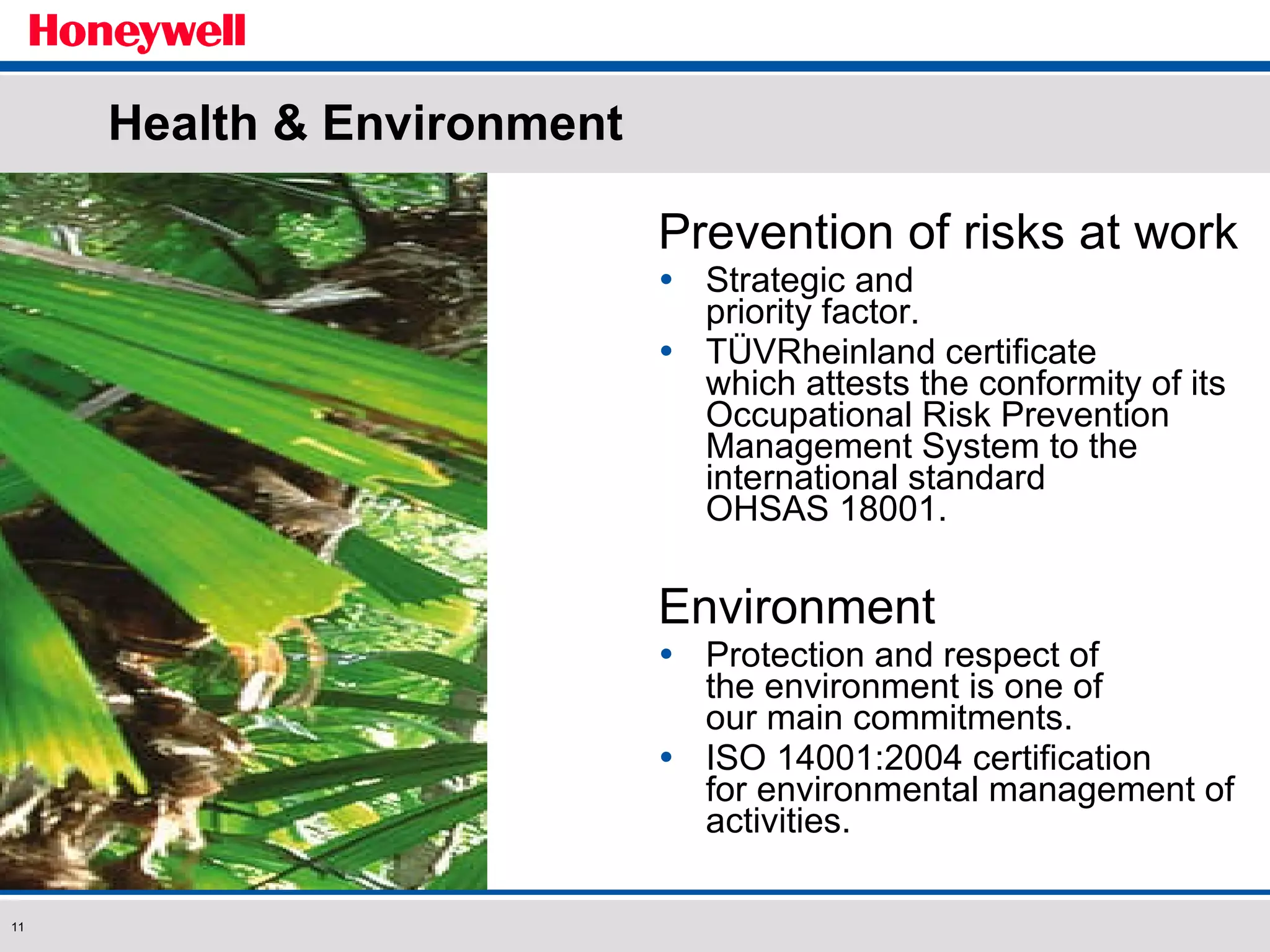 Health & Environment Prevention of risks at work Strategic and  priority factor. TÜVRheinland certificate  which attests the conformity of its Occupational Risk Prevention Management System to the international standard  OHSAS 18001. Environment Protection and respect of  the environment is one of  our main commitments. ISO 14001:2004 certification  for environmental management of activities. 