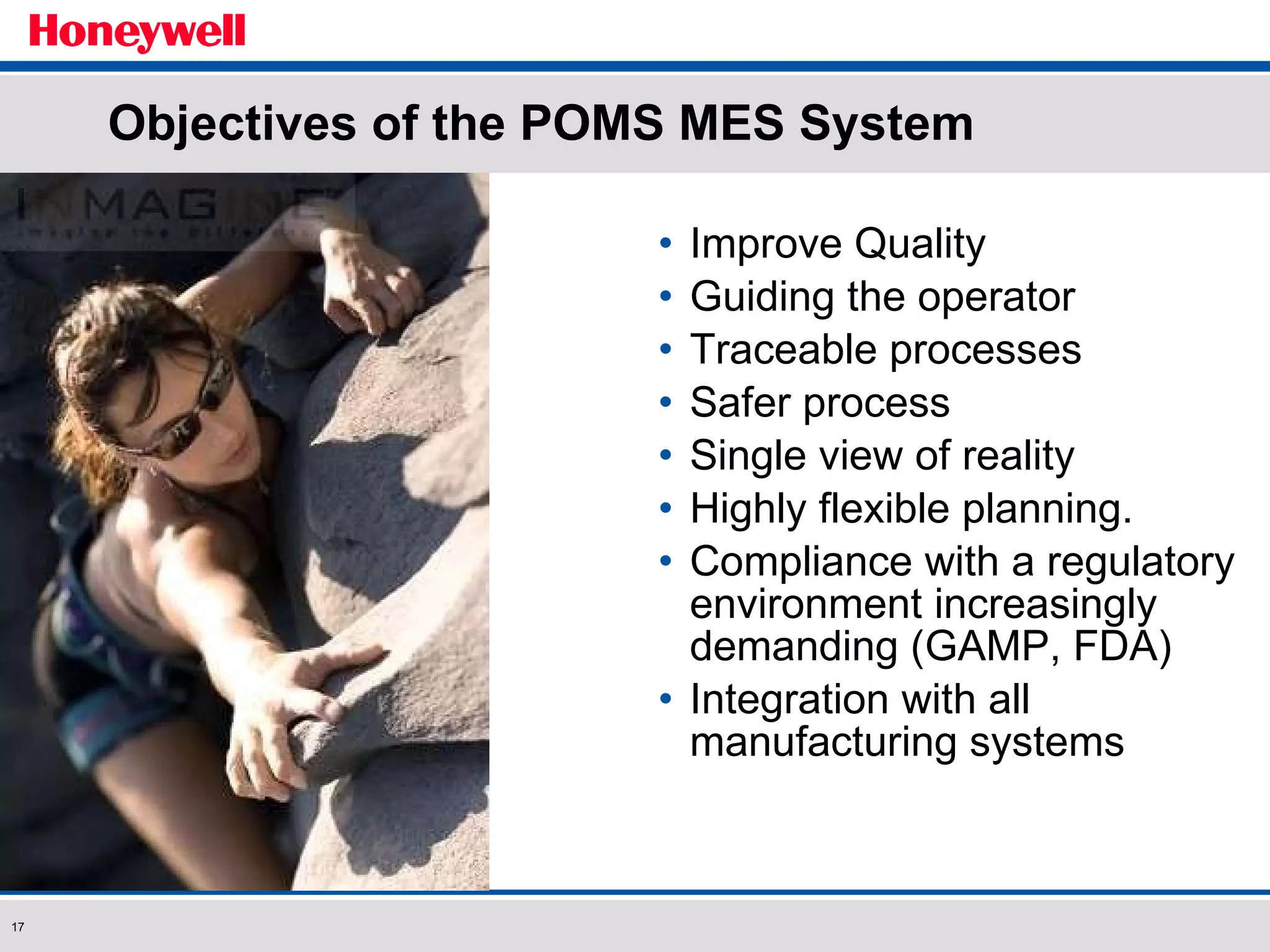 Objectives of the POMS MES System Improve Quality  Guiding the operator  Traceable processes Safer process Single view of reality Highly flexible planning. Compliance with a regulatory environment increasingly demanding (GAMP, FDA) Integration with all manufacturing systems 