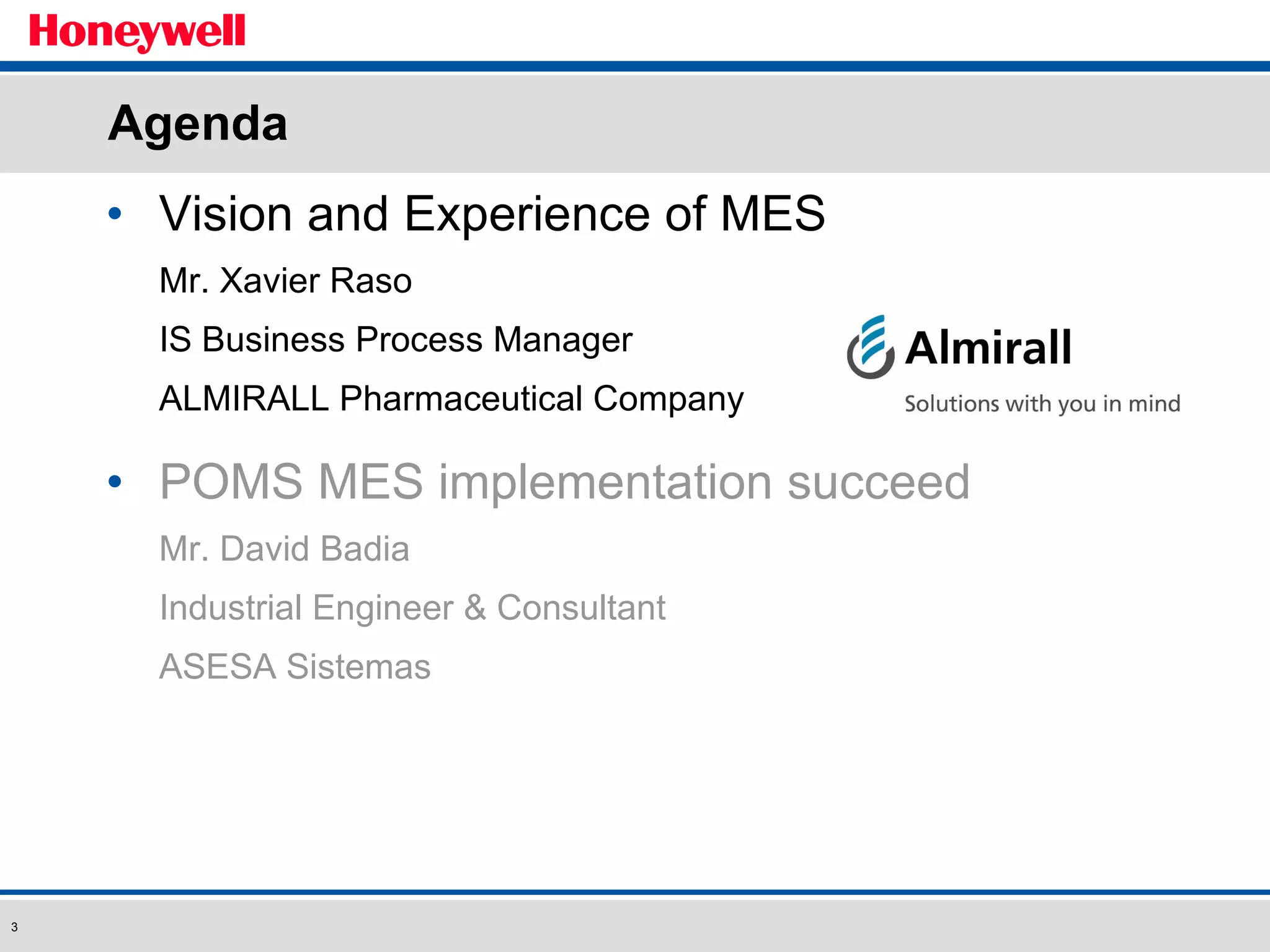 Agenda Vision and Experience of MES  Mr. Xavier Raso IS Business Process Manager ALMIRALL Pharmaceutical Company POMS MES implementation succeed Mr. David Badia Industrial Engineer & Consultant ASESA Sistemas 