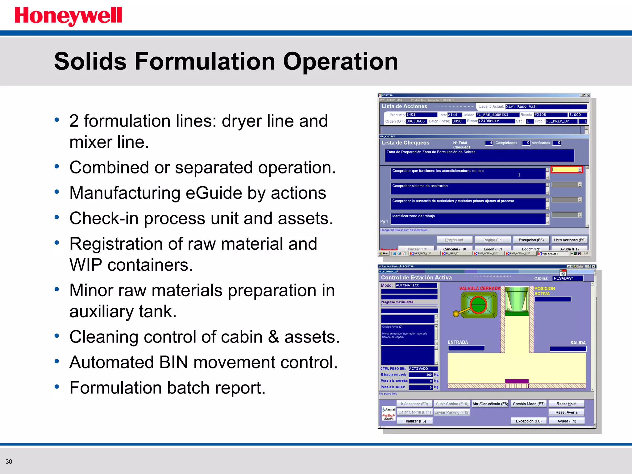 Solids Formulation Operation 2 formulation lines: dryer line and mixer line. Combined or separated operation. Manufacturing eGuide by actions Check-in process unit and assets. Registration of raw material and WIP containers.  Minor raw materials preparation in auxiliary tank. Cleaning control of cabin & assets. Automated BIN movement control. Formulation batch report. 