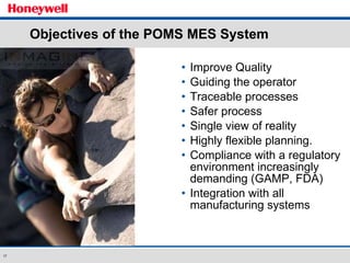Objectives of the POMS MES System Improve Quality  Guiding the operator  Traceable processes Safer process Single view of reality Highly flexible planning. Compliance with a regulatory environment increasingly demanding (GAMP, FDA) Integration with all manufacturing systems 