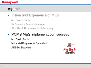 Agenda Vision and Experience of MES  Mr. Xavier Raso IS Business Process Manager ALMIRALL Pharmaceutical Company POMS MES implementation succeed Mr. David Badia Industrial Engineer & Consultant ASESA Sistemas 