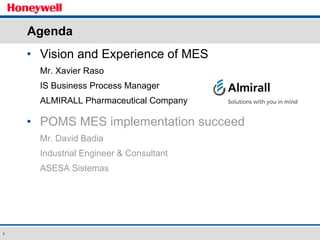 Agenda Vision and Experience of MES  Mr. Xavier Raso IS Business Process Manager ALMIRALL Pharmaceutical Company POMS MES implementation succeed Mr. David Badia Industrial Engineer & Consultant ASESA Sistemas 