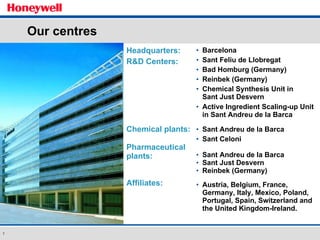 Our centres Headquarters:     R&D Centers: Chemical plants: Pharmaceutical plants: Affiliates: Barcelona Sant Feliu de Llobregat Bad Homburg (Germany) Reinbek (Germany) Chemical Synthesis Unit in  Sant Just Desvern Active Ingredient Scaling-up Unit in Sant Andreu de la Barca Sant Andreu de la Barca Sant Celoni Sant Andreu de la Barca Sant Just Desvern Reinbek (Germany) Austria, Belgium, France, Germany, Italy, Mexico, Poland, Portugal, Spain, Switzerland and the United Kingdom-Ireland. 