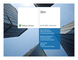 Q&A



July 29, 2009 - Amsterdam


Nancy McKinstry
CEO and Chairman
of the Executive Board

Boudewijn Beerkens
CFO and Member
of the Executive Board

Jack Lynch
Member
of the Executive Board
 