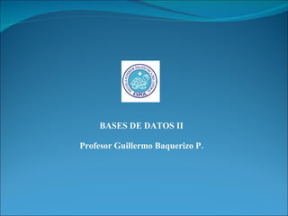 BASES DE DATOS II Profesor Guillermo Baquerizo P. 