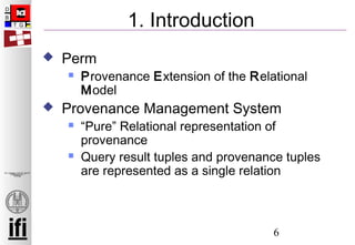 6
Zur Anzeige wird der QuickTime™
Dekompressor „“
benötigt.
1. Introduction
 Perm
 Provenance Extension of the Relational
Model
 Provenance Management System
 “Pure” Relational representation of
provenance
 Query result tuples and provenance tuples
are represented as a single relation
 