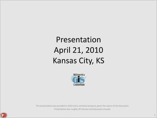 1 PresentationApril 21, 2010Kansas City, KS This presentation was provided in 2010 and is certainly temporal, given the nature of the discussion. Presentation was roughly 20 minutes and discussion ensued.   