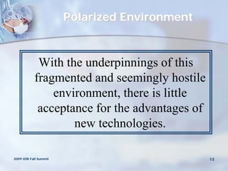 Polarized Environment



            With the underpinnings of this
           fragmented and seemingly hostile
               environment, there is little
            acceptance for the advantages of
                   new technologies.

2009 IDN Fall Summit                           13
 