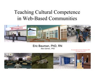 Teaching Cultural Competence
 in Web-Based Communities




       Eric Bauman, PhD, RN
            Alex Games , PhD
                               © Copyright by Eric B. Bauman 2009
                                      All Rights Reserved
 