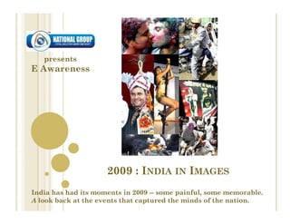 presents
E Awareness




                     2009 : INDIA IN IMAGES
India has had its moments in 2009 -- some painful, some memorable.
A look back at the events that captured the minds of the nation.
 