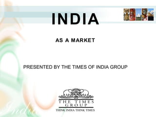INDIA AN INTRODUCTION PRESENTED BY THE TIMES OF INDIA GROUP                 THINK INDIA THINK TIMES INDIA AS A MARKET PRESENTED BY THE TIMES OF INDIA GROUP   THINK INDIA THINK TIMES 