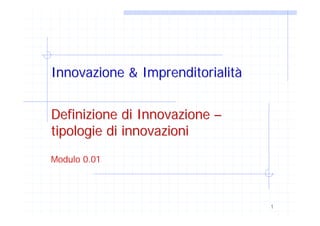 Innovazione & Imprenditorialità


Definizione di Innovazione –
tipologie di innovazioni
Modulo 0.01




                                  1
 