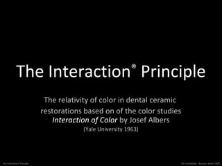 Eric Cornelissen - Bussum, winter 2009The Interaction® Principle
The Interaction®
Principle
The relativity of color in dental ceramic
restorations based on of the color studies
Interaction of Color by Josef Albers
(Yale University 1963)
 